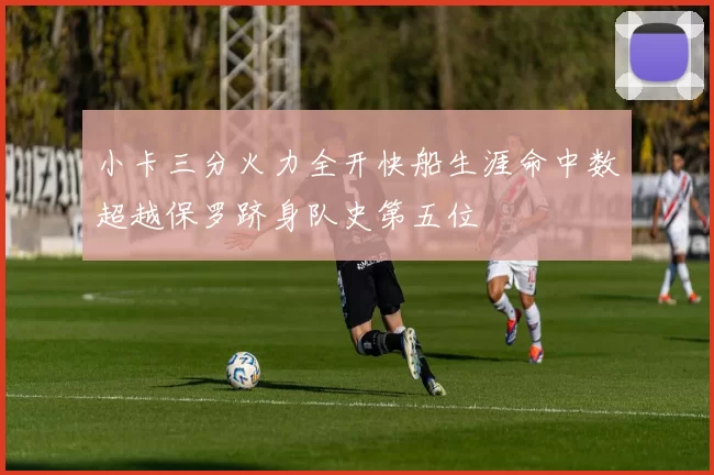 小卡三分火力全开快船生涯命中数超越保罗跻身队史第五位