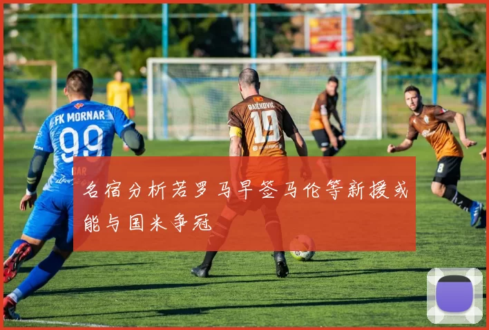 名宿分析若罗马早签马伦等新援或能与国米争冠