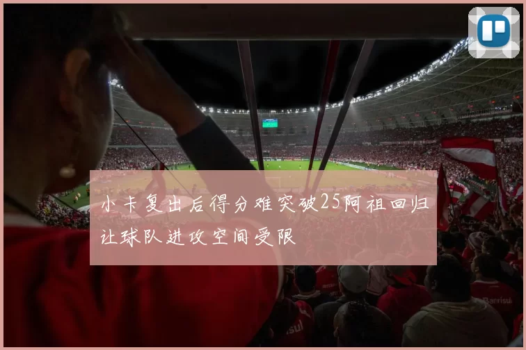 小卡复出后得分难突破25阿祖回归让球队进攻空间受限