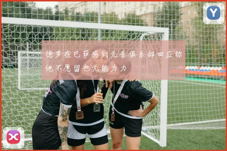 德罗在巴萨感到无奈俱乐部回应称他不愿留也无能为力