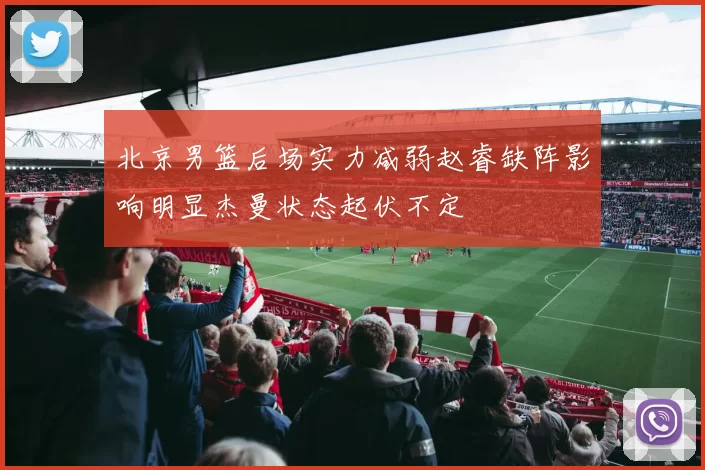 北京男篮后场实力减弱赵睿缺阵影响明显杰曼状态起伏不定