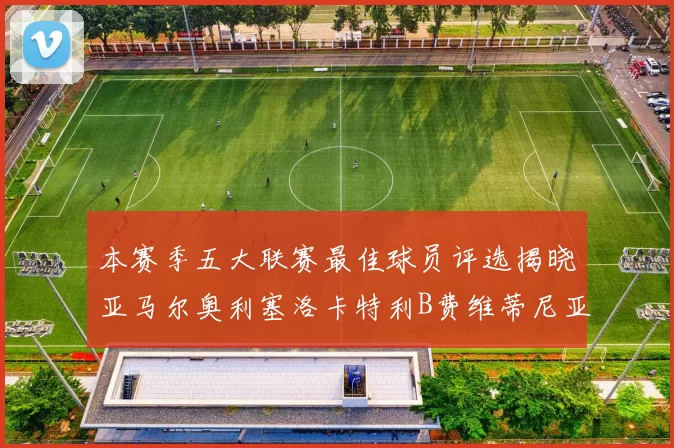 本赛季五大联赛最佳球员评选揭晓亚马尔奥利塞洛卡特利B费维蒂尼亚入围
