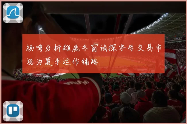 杨鸣分析雄鹿冬窗试探字母交易市场为夏季运作铺路