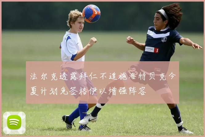 法尔克透露拜仁不追施洛特贝克今夏计划免签格伊以增强阵容