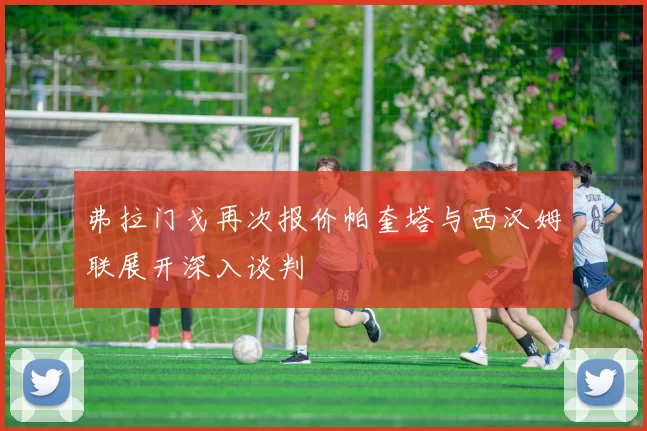 弗拉门戈再次报价帕奎塔与西汉姆联展开深入谈判