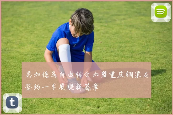 恩加德乌自由转会加盟重庆铜梁龙签约一季展现新篇章