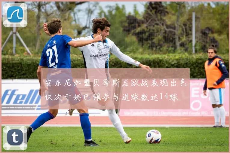 安东尼加盟贝蒂斯后欧战表现出色仅次于姆巴佩参与进球数达14球